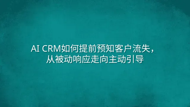 AI CRM如何提前预知客户流失，从被动响应走向主动引导