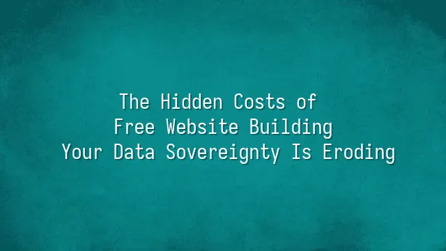 The Hidden Costs of Free Website Building: Your Data Sovereignty Is Eroding