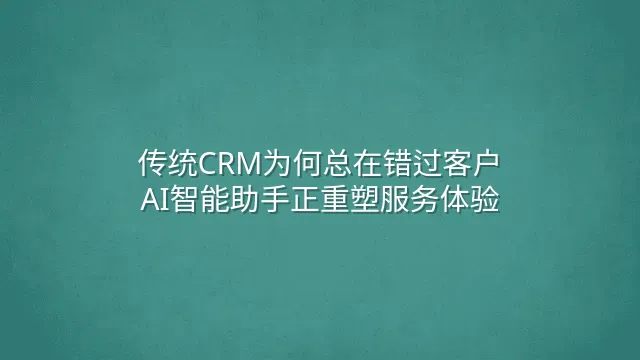 传统CRM为何总在错过客户？AI智能助手正重塑服务体验