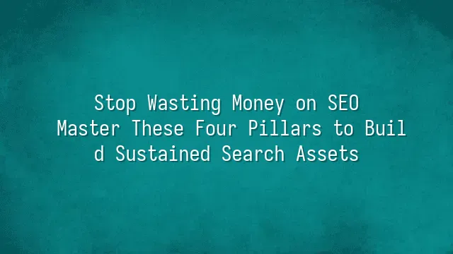 Stop Wasting Money on SEO: Master These Four Pillars to Build Sustained Search Assets