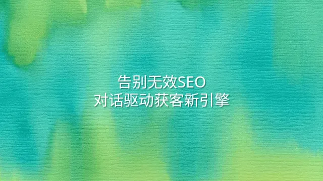 告别无效SEO：对话驱动获客新引擎