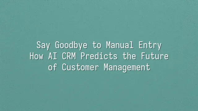 Say Goodbye to Manual Entry: How AI CRM Predicts the Future of Customer Management