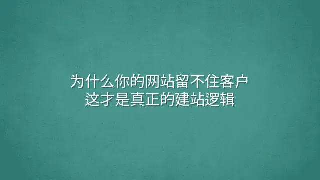 为什么你的网站留不住客户？这才是真正的建站逻辑
