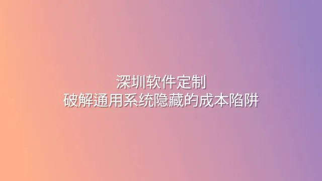 深圳软件定制：破解通用系统隐藏的成本陷阱