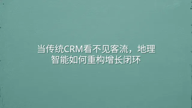 当传统CRM看不见客流，地理智能如何重构增长闭环