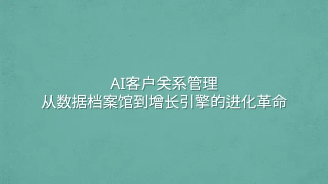 AI客户关系管理：从数据档案馆到增长引擎的进化革命