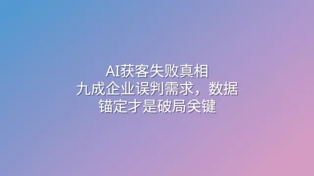 AI获客失败真相：九成企业误判需求，数据锚定才是破局关键