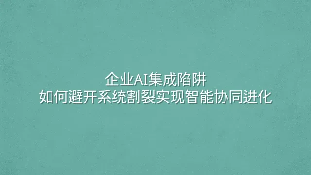 企业AI集成陷阱：如何避开系统割裂实现智能协同进化