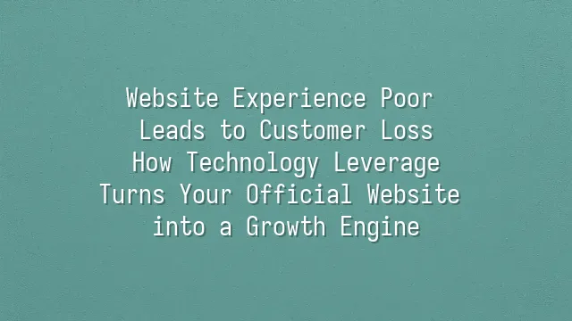 Website Experience Poor Leads to Customer Loss? How Technology Leverage Turns Your Official Website into a Growth Engine