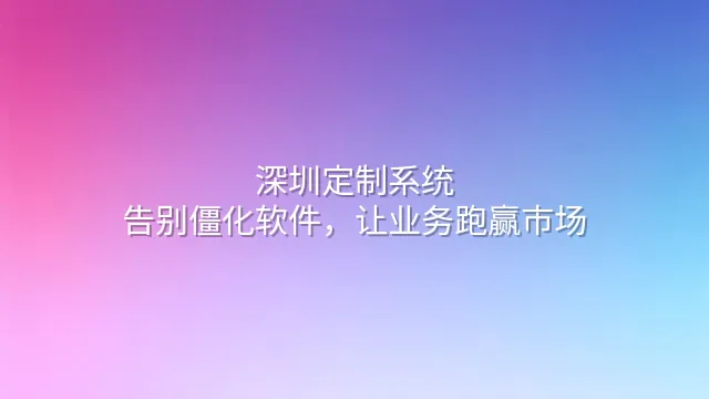 深圳定制系统：告别僵化软件，让业务跑赢市场