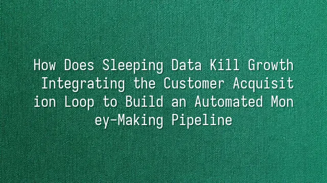 How Does Sleeping Data Kill Growth? Integrating the Customer Acquisition Loop to Build an Automated Money-Making Pipeline