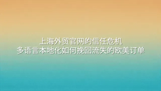 上海外贸官网的信任危机：多语言本地化如何挽回流失的欧美订单