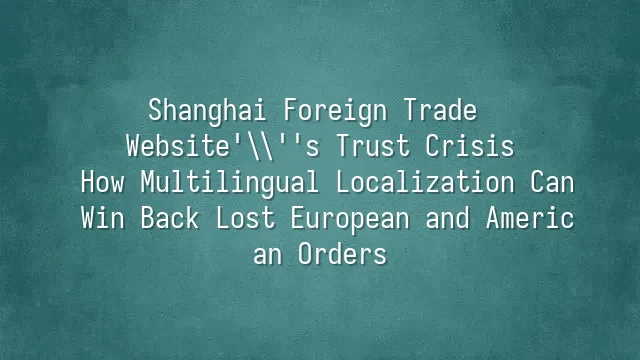 Shanghai Foreign Trade Website's Trust Crisis: How Multilingual Localization Can Win Back Lost European and American Orders