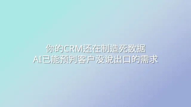 你的CRM还在制造死数据？AI已能预判客户没说出口的需求