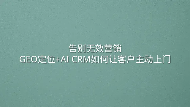 告别无效营销：GEO定位+AI CRM如何让客户主动上门