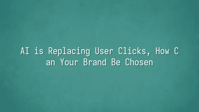 AI is Replacing User Clicks, How Can Your Brand Be Chosen?
