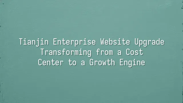 Tianjin Enterprise Website Upgrade: Transforming from a Cost Center to a Growth Engine
