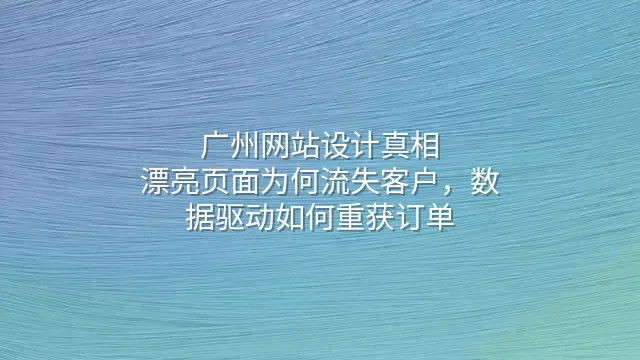 广州网站设计真相：漂亮页面为何流失客户，数据驱动如何重获订单