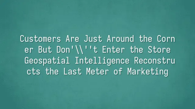 Customers Are Just Around the Corner But Don't Enter the Store? Geospatial Intelligence Reconstructs the Last Meter of Marketing
