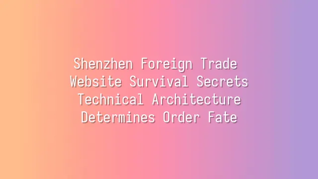 Shenzhen Foreign Trade Website Survival Secrets: Technical Architecture Determines Order Fate