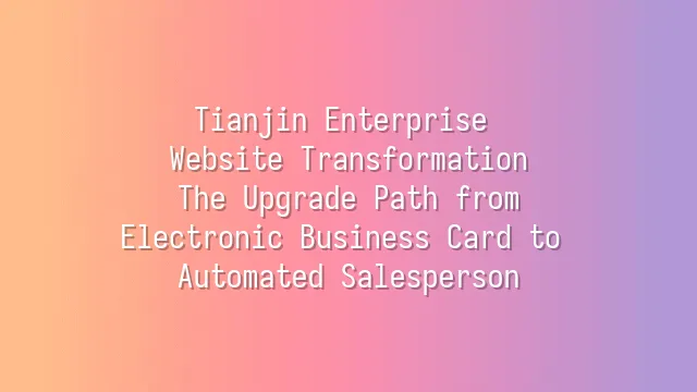 Tianjin Enterprise Website Transformation: The Upgrade Path from Electronic Business Card to Automated Salesperson