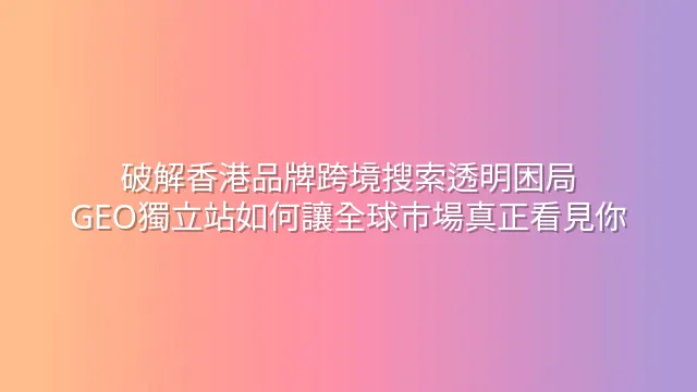 破解香港品牌跨境搜索透明困局：GEO獨立站如何讓全球市場真正看見你
