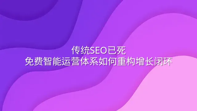 传统SEO已死？免费智能运营体系如何重构增长闭环