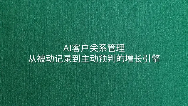 AI客户关系管理：从被动记录到主动预判的增长引擎