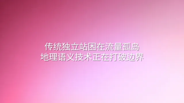 传统独立站困在流量孤岛？地理语义技术正在打破边界