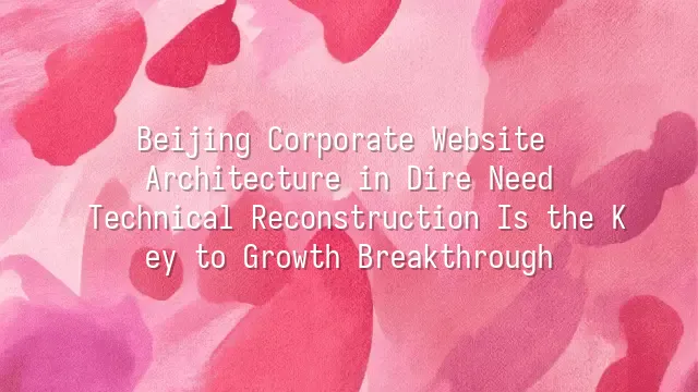 Beijing Corporate Website Architecture in Dire Need? Technical Reconstruction Is the Key to Growth Breakthrough