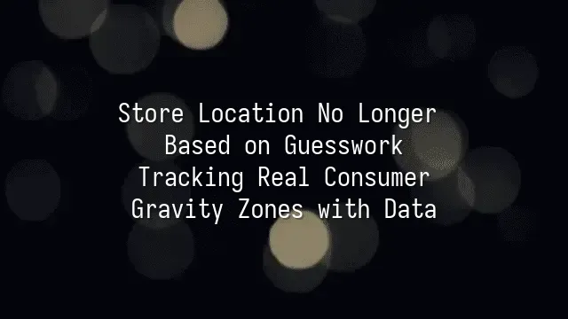 Store Location No Longer Based on Guesswork: Tracking Real Consumer Gravity Zones with Data