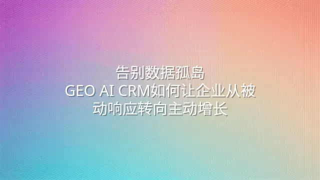 告别数据孤岛：GEO AI CRM如何让企业从被动响应转向主动增长