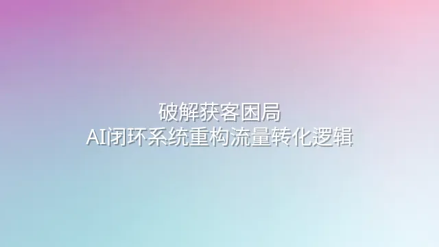 破解获客困局：AI闭环系统重构流量转化逻辑