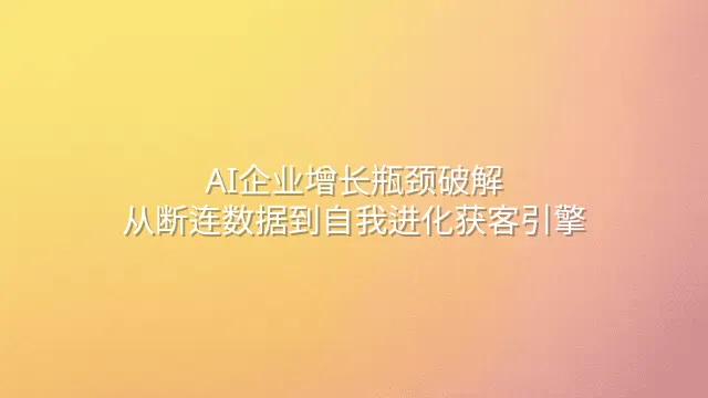 AI企业增长瓶颈破解：从断连数据到自我进化获客引擎