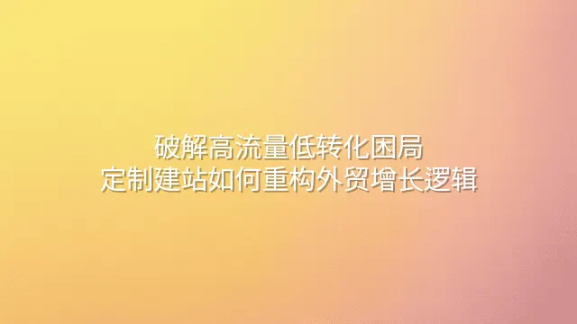 破解高流量低转化困局：定制建站如何重构外贸增长逻辑