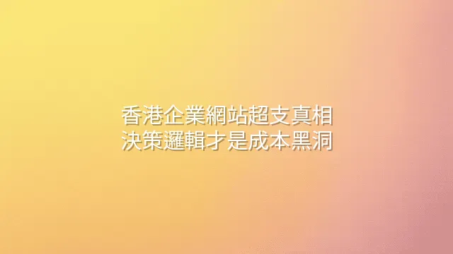 香港企業網站超支真相：決策邏輯才是成本黑洞