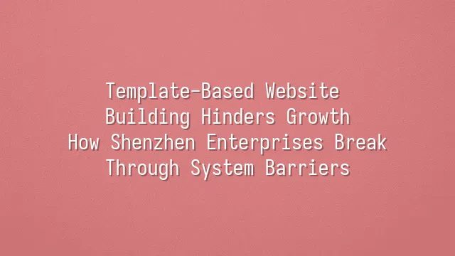 Template-Based Website Building Hinders Growth? How Shenzhen Enterprises Break Through System Barriers