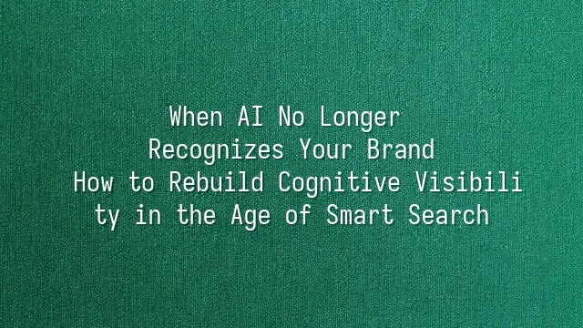 When AI No Longer Recognizes Your Brand: How to Rebuild Cognitive Visibility in the Age of Smart Search