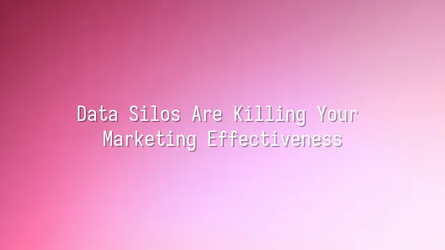 Data Silos Are Killing Your Marketing Effectiveness