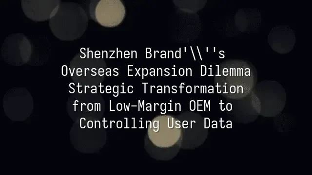 Shenzhen Brand's Overseas Expansion Dilemma: Strategic Transformation from Low-Margin OEM to Controlling User Data