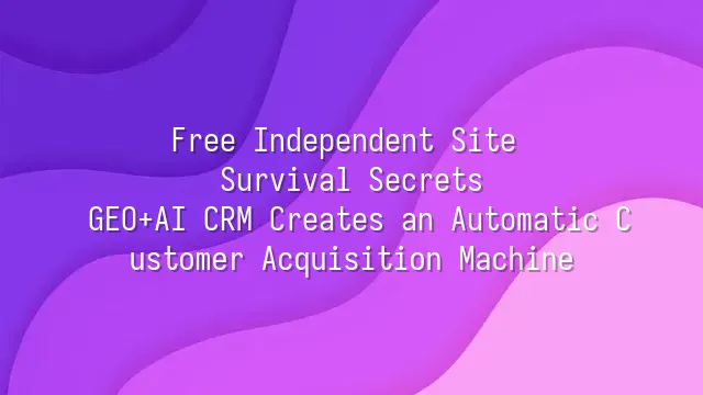 Free Independent Site Survival Secrets: GEO+AI CRM Creates an Automatic Customer Acquisition Machine
