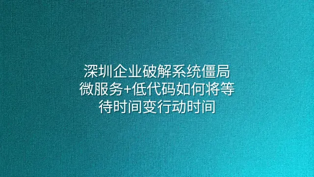 深圳企业破解系统僵局：微服务+低代码如何将等待时间变行动时间