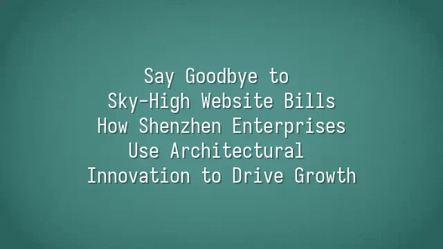 Say Goodbye to Sky-High Website Bills: How Shenzhen Enterprises Use Architectural Innovation to Drive Growth
