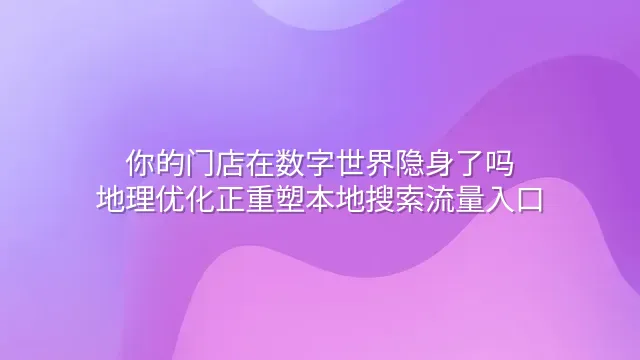 你的门店在数字世界隐身了吗？地理优化正重塑本地搜索流量入口