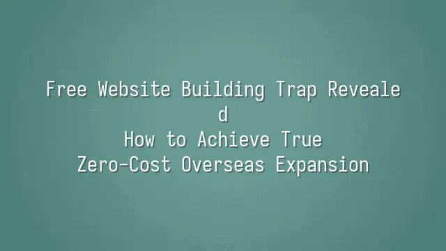 Free Website Building Trap Revealed: How to Achieve True Zero-Cost Overseas Expansion