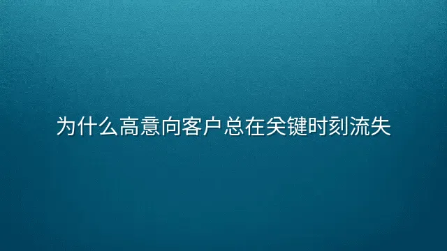 为什么高意向客户总在关键时刻流失？