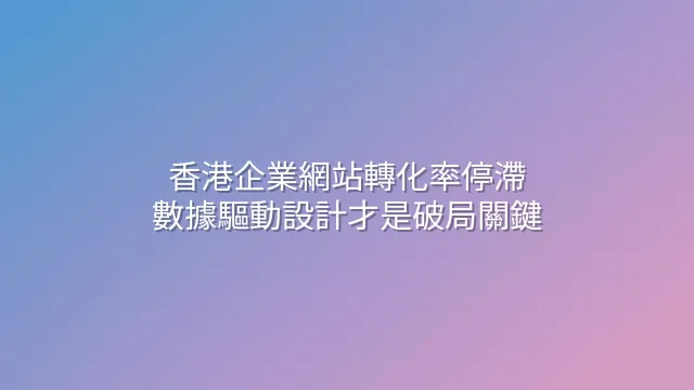 香港企業網站轉化率停滯？數據驅動設計才是破局關鍵