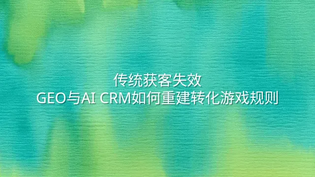 传统获客失效？GEO与AI CRM如何重建转化游戏规则