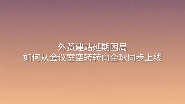 外贸建站延期困局：如何从会议室空转转向全球同步上线