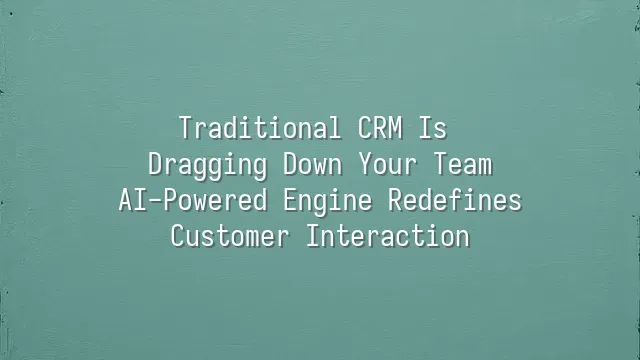 Traditional CRM Is Dragging Down Your Team? AI-Powered Engine Redefines Customer Interaction